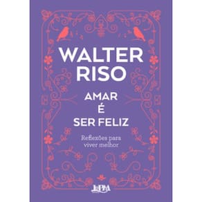 Amar É Ser Feliz: Reflexões Para Viver Melhor