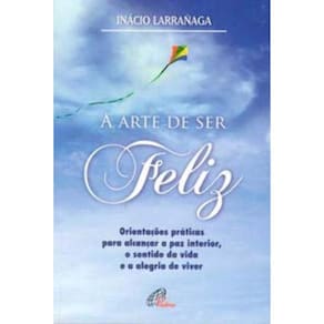 a Arte De Ser Feliz - Orientações Práticas Para Alcançar a Paz Interior, o Sentido Da Vida...