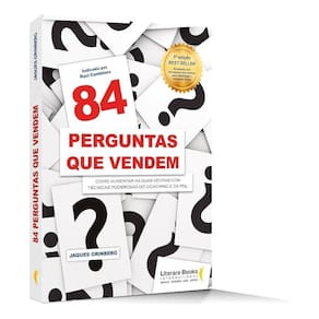 84 Perguntas Que Vendem - Como Fazer a Pergunta Certa, Para o Cliente Certo na Hora Certa