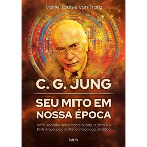 C. G. Jung: Seu Mito Em Nossa Época: Uma Biografia Única Sobre A Vida, A Obra E O Perfil Arquetípico Do Pai Da Psicologia Analítica