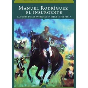 Manuel Rodríguez, el insurgente. La lucha de los patriotas en Chile (1815-1817) - Espanhol