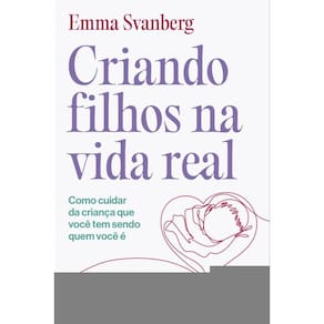 Criando filhos na vida real: Como cuidar da criança que você tem sendo quem você é