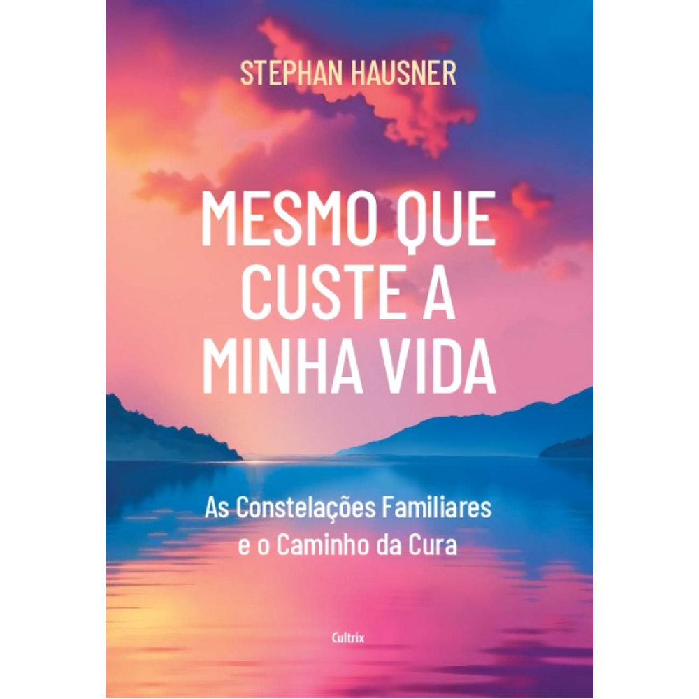 Mesmo Que Custe A Minha Vida: As Constelações Familiares E O Caminho Da Cura