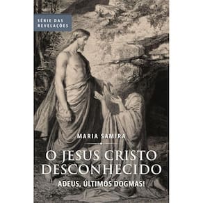 O Jesus Cristo Desconhecido: Adeus, últimos dogmas! - Série Revelações