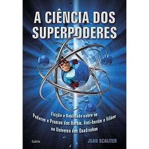 a Ciência Dos Superpoderes - Ficção e Realidade Sobre Os Poderes e Proezas Dos Heróis, Anti-heróis e