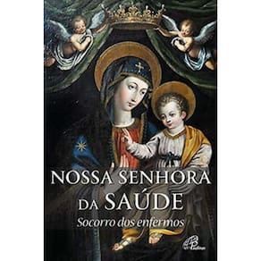 Nossa Senhora Da Saúde: Socorro Dos Enfermos - História e Novena