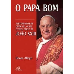 o Papa Bom - Testemunhos De Quem Viu, Ouviu e Viveu Perto De João Xxiii