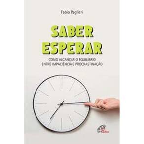Saber Esperar - Como Alcançar o Equilíbrio Entre Impaciência e Procrastinação