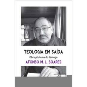 Teologia Em Saída. Obra Póstuma Do Teólogo Afonso M.l. Soares - Para Reaprender a Aprender Com As Re