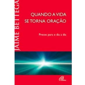 Quando a Vida Se Torna Oração - Preces Para o Dia a Dia