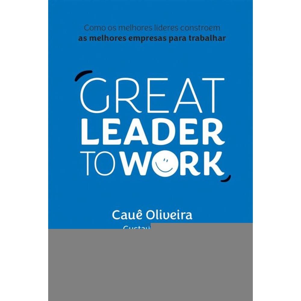 Great Leader to Work: Como os melhores líderes constroem as melhores empresas para trabalhar