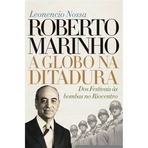 Roberto Marinho: a Globo na ditadura: Dos Festivais às bombas no Riocentro