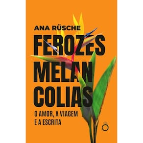 Ferozes melancolias: O amor, a viagem e a escrita