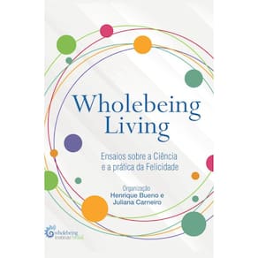 Wholebeing Living: Ensaios sobre a Ciência e a prática da Felicidade