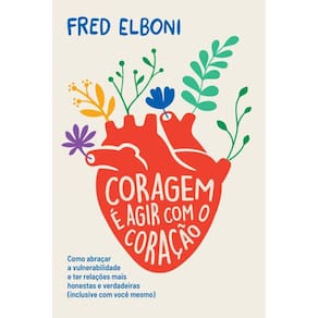Coragem é agir com o coração: como abraçar a vulnerabilidade e ter relações mais honestas e verdadeiras (inclusive com você mesmo)