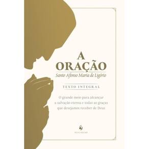 A Oração: O Grande Meio Para Alcançar A Salvação Eterna E Todas As Graças Que Desejamos Receber De D
