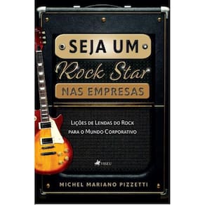 Seja Um Rock Star Nas empresas: Lições de Lendas do Rock para o Mundo Corporativo