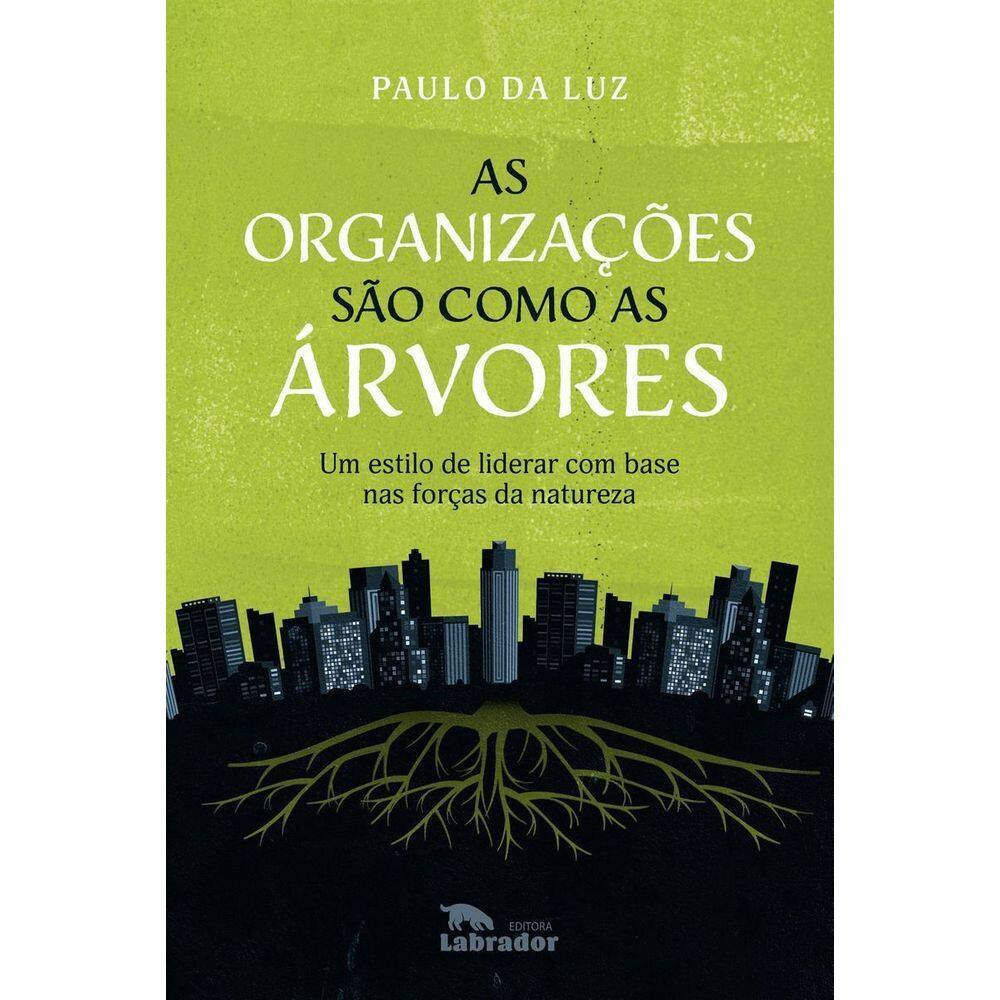 As Organizações São Como as Árvores - Um Estilo de Liderar Com Base nas Forças da Natureza