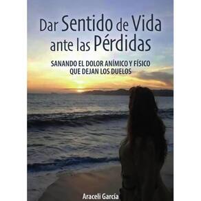Dar Sentido de Vida ante las Pérdidas: Sanando El Dolor Anímico Y Físico Que Dejan Los Duelos - Espa