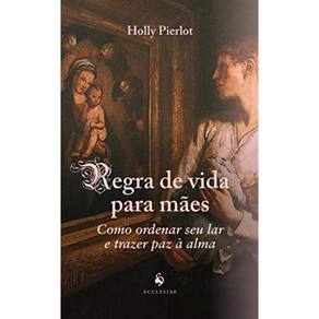 Regra De Vida Para Mães: Como Ordenar Seu Lar E Trazer Paz À Alma