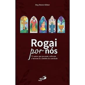 Rogai por nós: 75 santos que pecaram, sofreram, lutaram no caminho da santidade.
