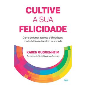 Cultive A Sua Felicidade: Como Enfrentar Traumas E Dificuldades, Mudar Hábitos E Transformar Sua Vida