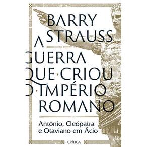 A Guerra Que Criou o Imperio Romano: Antonio, Cleopatra e Otaviano em Acio
