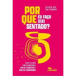 Por Que Eu Faço Xixi Sentado? - Minha Relação Com as Mulheres, Com as Feministas e Com os Feminismos