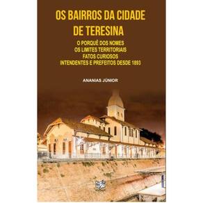 Os bairros da cidade de Teresina: O porquê dos nomes, os limites territoriais, fros curiosos, intendentes e prefeitos desde 1893
