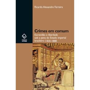 Crimes Em Comum - Escravidão e Liberdade Sob a Pena Do Estado Imperial Brasileiro (1830-1888)