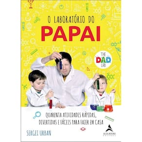o Laboratório Do Papai - Quarenta Atividades Rápidas, Divertidas e Fáceis Para Fazer Em Casa