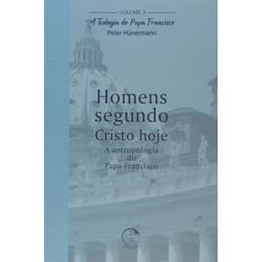 Teologia Do Papa Francisco, A - Volume 3 - Homens Segundo Cristo Hoje