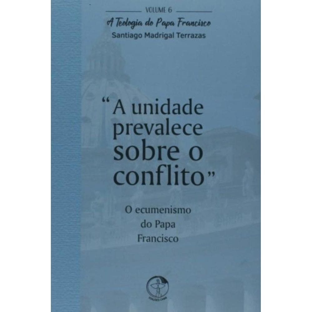 Teologia Do Papa Francisco, A - Volume 6 - A Unidade Prevalece Sobre O Conflito