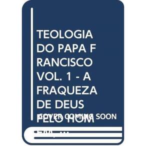 Teologia Do Papa Francisco, A - Volume 1 - A Fraqueza De Deus Pelo Homem