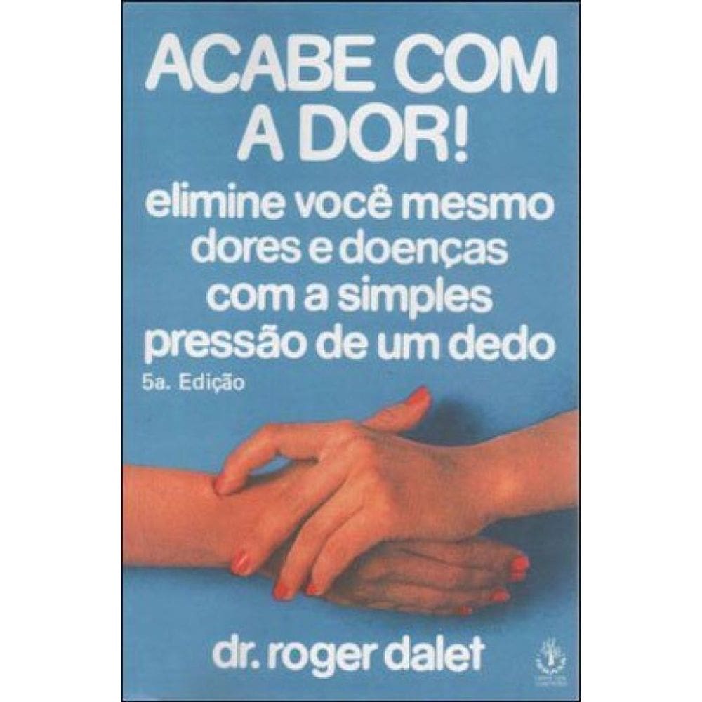 Acabe Com A Dor - Elimine Voce Mesmo Dores E Doenças Com A Simples Pressao De Um Dedo