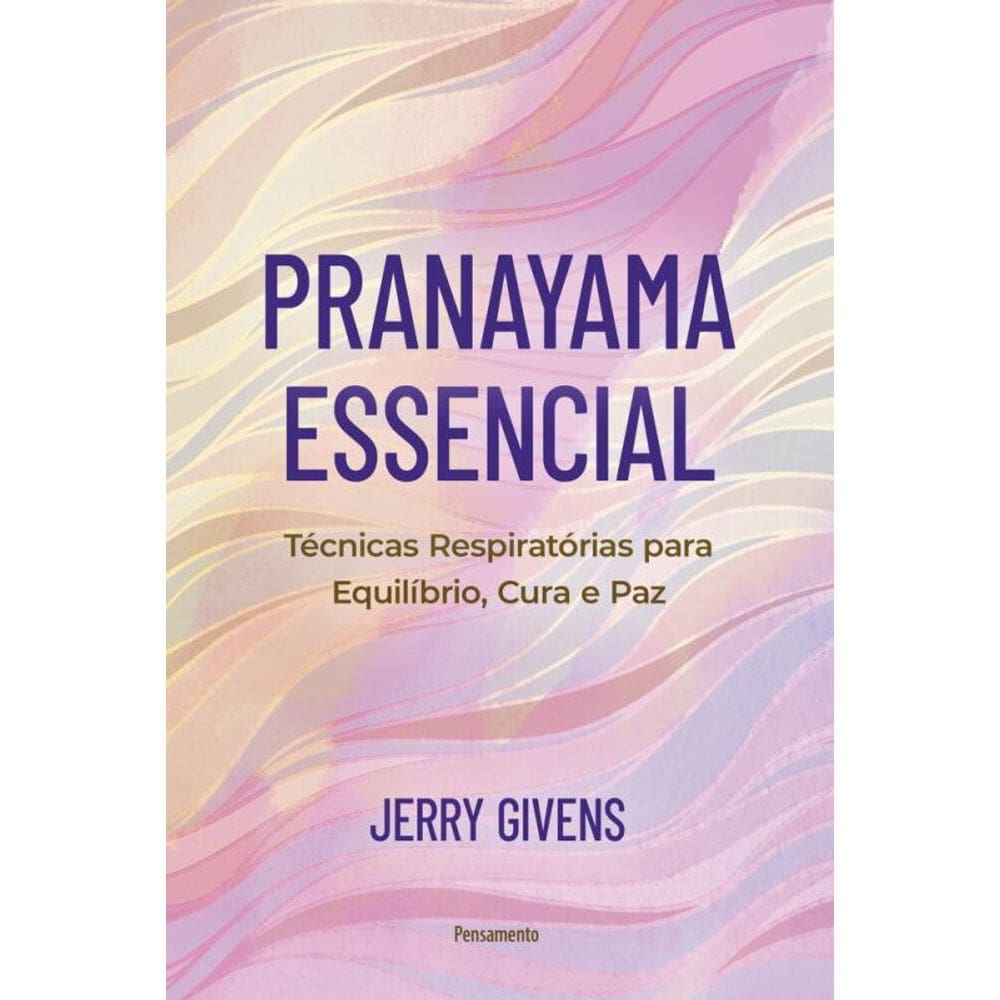 Pranayama Essencial: Técnicas Respiratórias Para Equilíbrio, Cura E Paz
