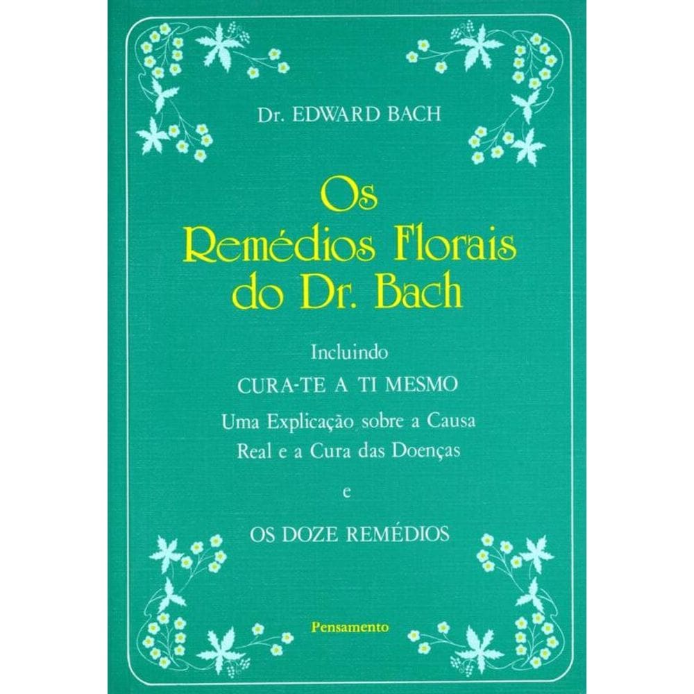 Os Remédios Florais Do Dr. Bach: Incluindo Cura-Te A Ti Mesmo - Uma Explicação Sobre A Causa Real E A Cura Das Doenças E Os Doze Remédios