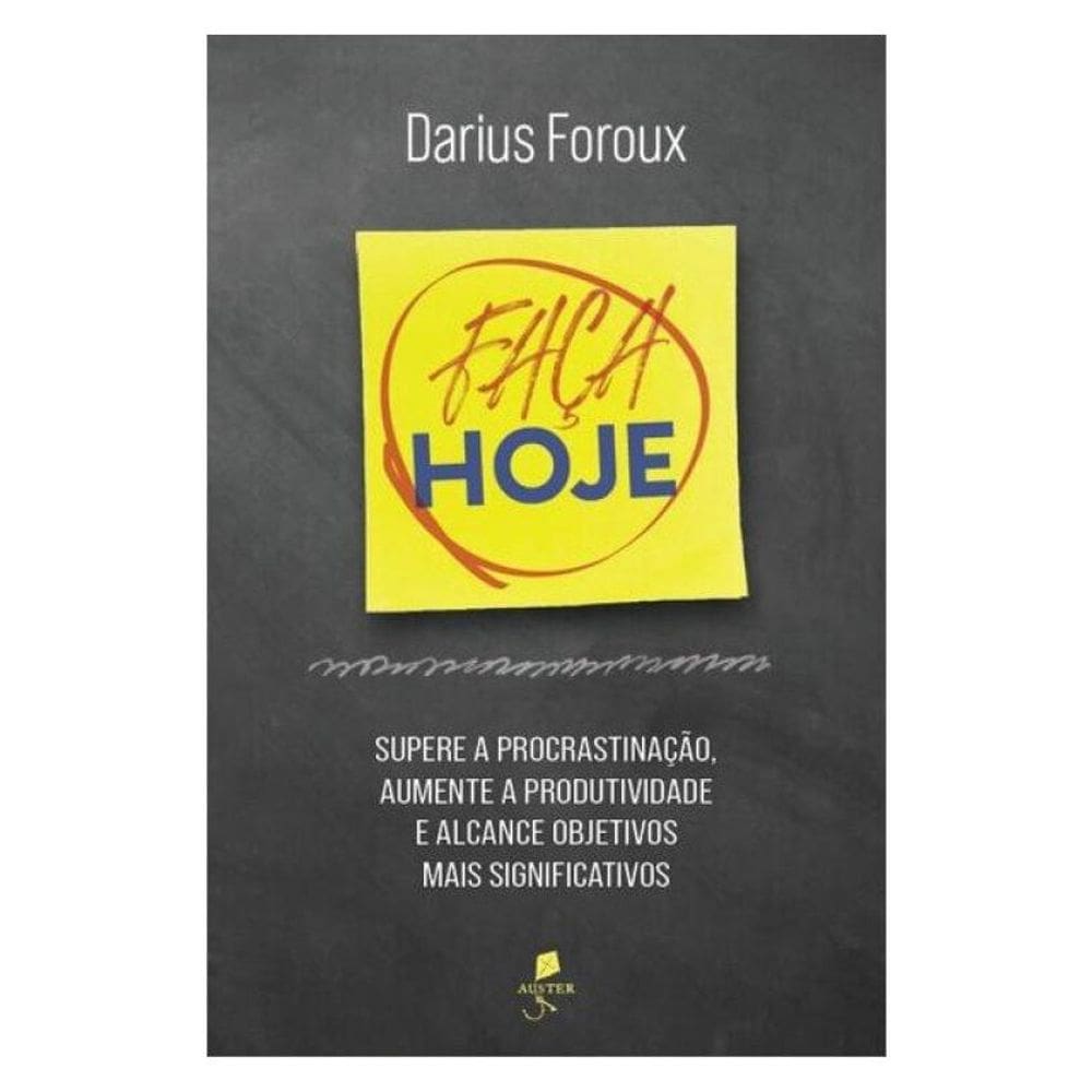 Faça Hoje: Supere A Procrastinação, Aumente A Produtividade E Alcance Objetivos Mais Significativos