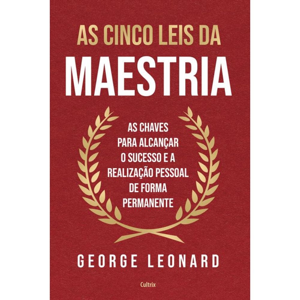 As Cinco Leis Da Maestria: As Chaves Para Alcançar O Sucesso E A Realização Pessoal De Forma Permanente