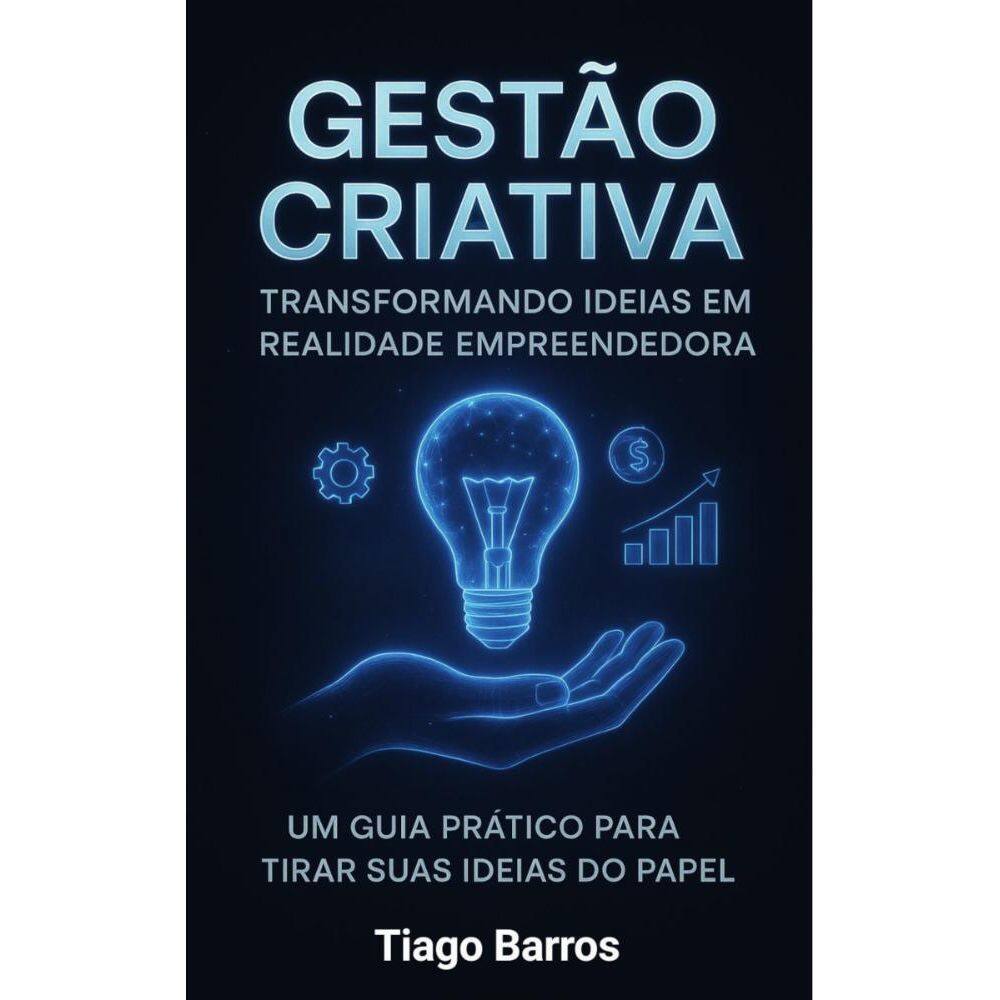 Gestão Criativa -Transformando Ideias em Realidade:  Um Guia Prático Para Tirar suas Ideias do Papel