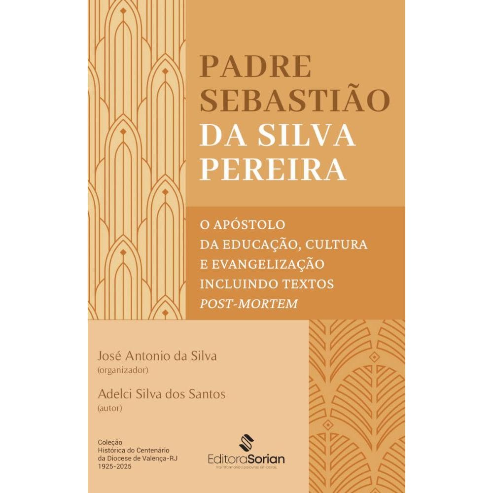 Padre Sebastião da Silva Pereira: O apóstolo da educação, cultura e evangelização incluindo textos post-mortem