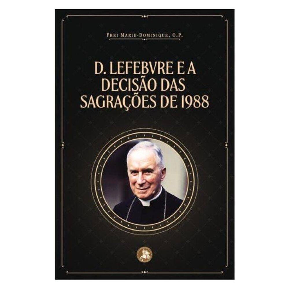 Dom Lefebvre E A Decisão Das Sagrações De 1988