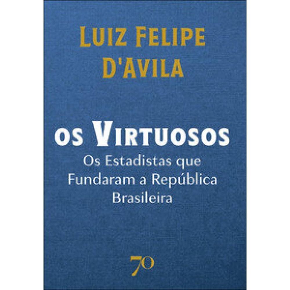Os Virtuosos: Os Estadistas Que Fundaram A República Brasileira