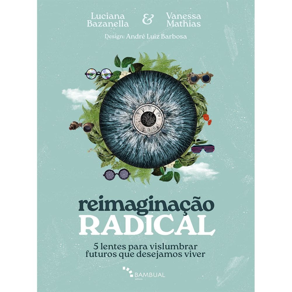 Reimaginação Radical - 5 Lentes Para Vislumbrar Futuros Que Desejamos Viver
