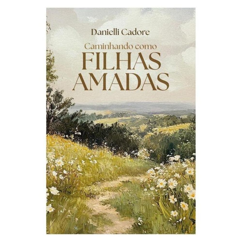 Caminhando Como Filhas Amadas – Descubra Sua Verdadeira Identidade Em Cristo E Viva Os Propósitos De