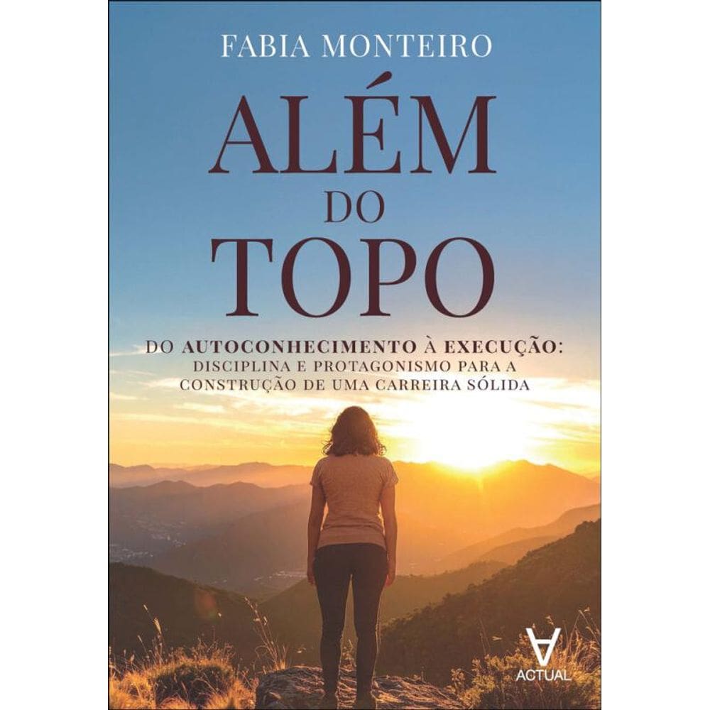 Além Do Topo: Do Autoconhecimento À Execução: Disciplina E Protagonismo Para A Construção De Uma Carreira Sólida