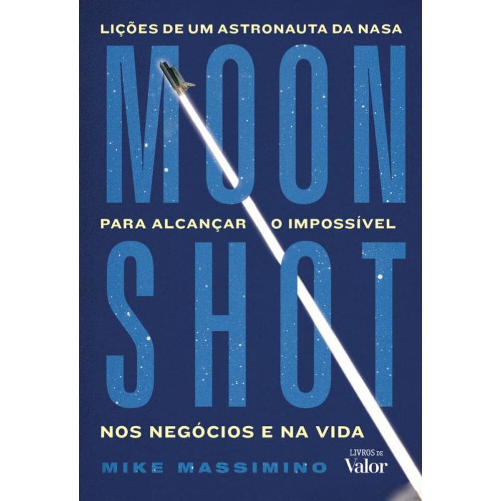 Moonshot: Lições De Um Astronauta Da Nasa Para Alcançar O Impossível Nos Negócios E Na Vida