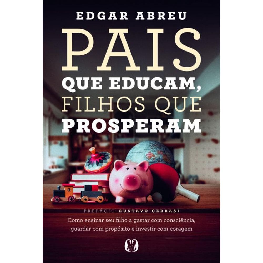 Pais Que Educam, Filhos Que Prosperam: Como Ensinar Seu Filho A Gastar Com Consciência, Guardar Com Propósito E Investir Com Coragem
