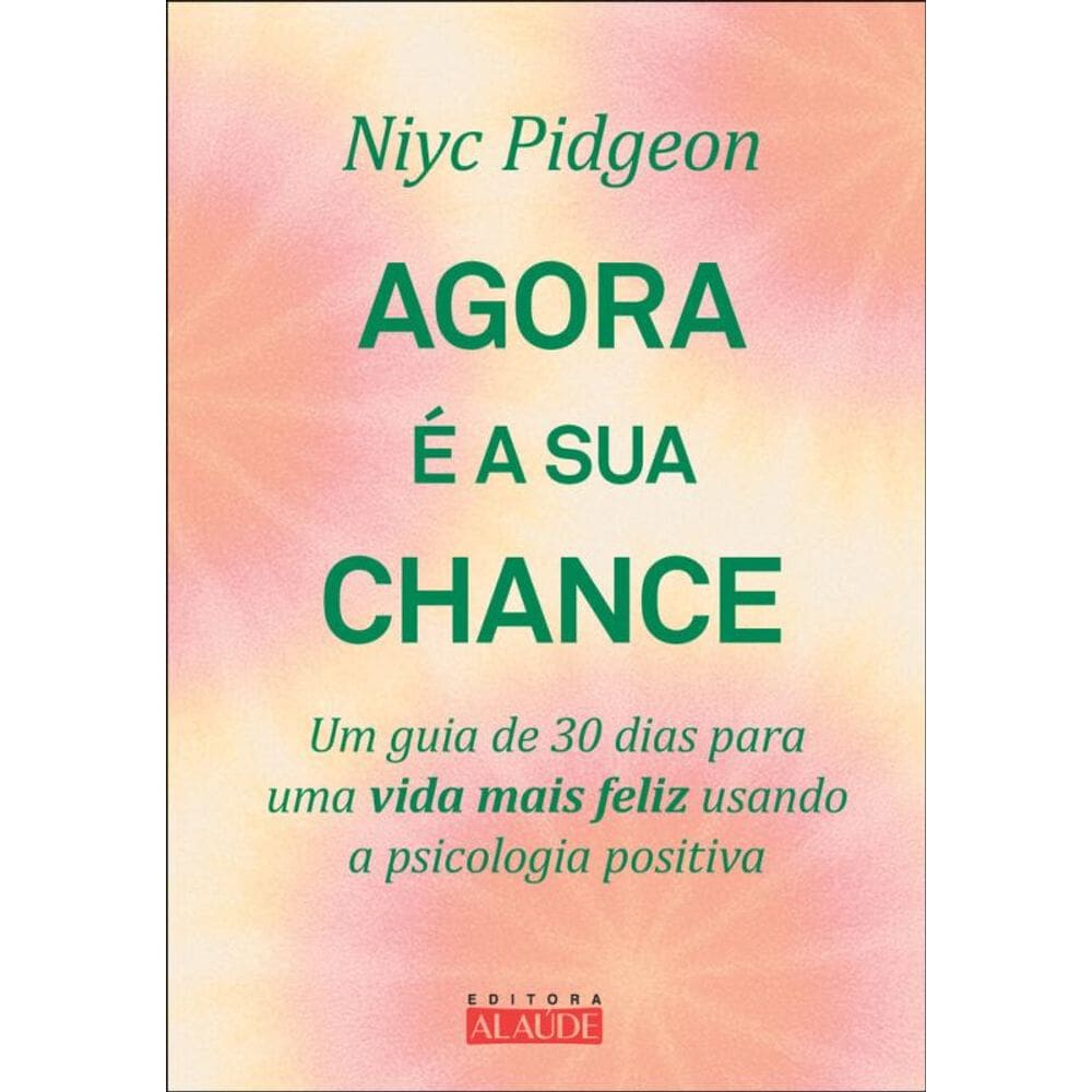 Agora É A Sua Chance: Um Guia De 30 Dias Para Uma Vida Mais Feliz Usando A Psicologia Positiva