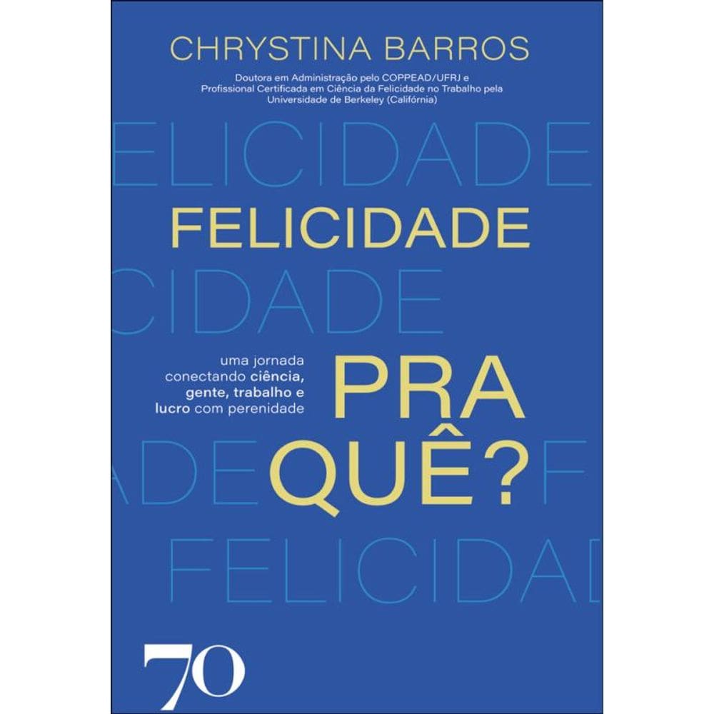 Felicidade Pra Quê?: Uma Jornada Conectando Ciência, Gente, Trabalho E Lucro Com Perenidade